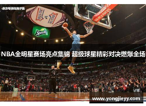 NBA全明星赛场亮点集锦 超级球星精彩对决燃爆全场